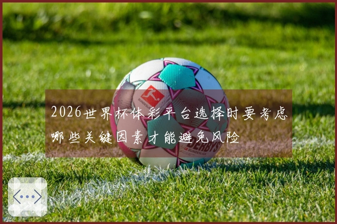 2026世界杯体彩平台选择时要考虑哪些关键因素才能避免风险