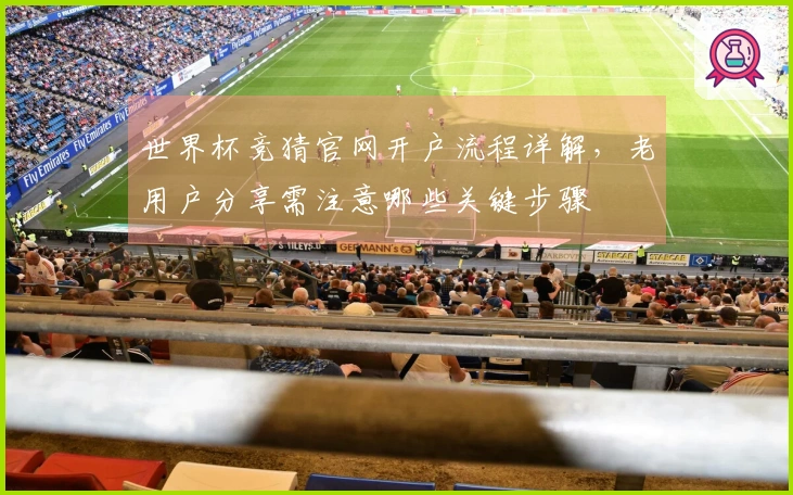 世界杯竞猜官网开户流程详解，老用户分享需注意哪些关键步骤