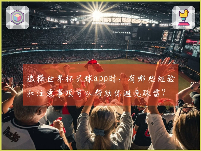 选择世界杯买球app时，有哪些经验和注意事项可以帮助你避免踩雷？