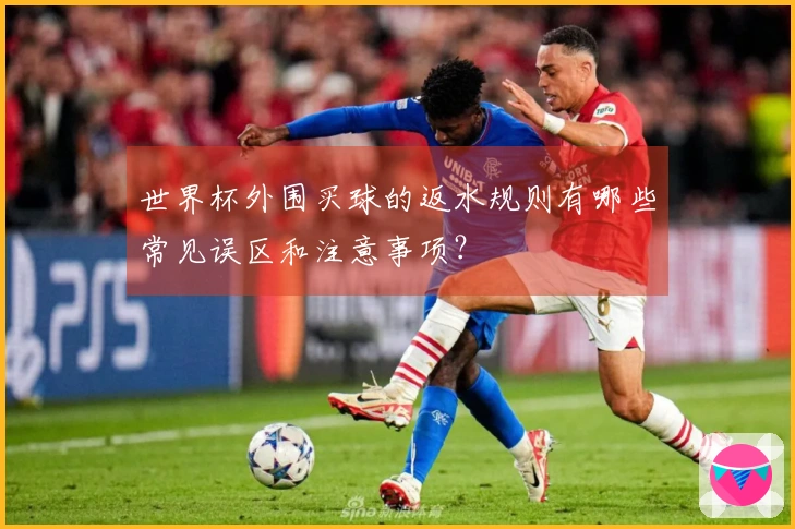 世界杯外围买球的返水规则有哪些常见误区和注意事项？