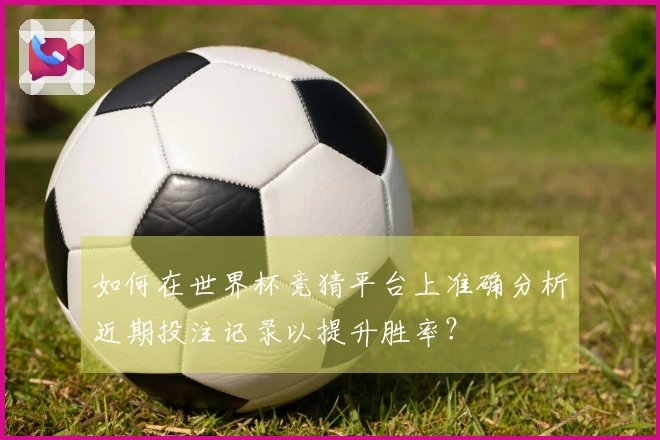 如何在世界杯竞猜平台上准确分析近期投注记录以提升胜率？