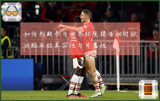 如何判断参与世界杯竞猜活动时欧洲赔率的真实性与可靠性